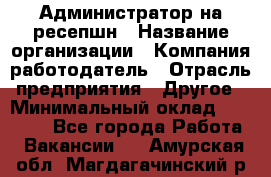 Администратор на ресепшн › Название организации ­ Компания-работодатель › Отрасль предприятия ­ Другое › Минимальный оклад ­ 25 000 - Все города Работа » Вакансии   . Амурская обл.,Магдагачинский р-н